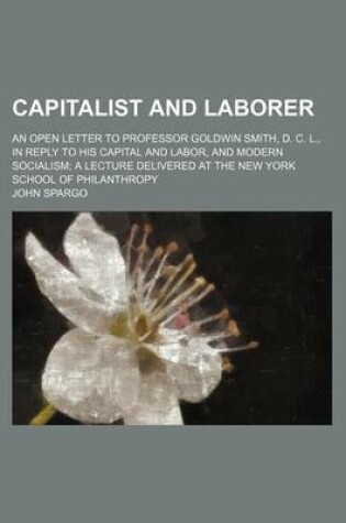 Cover of Capitalist and Laborer; An Open Letter to Professor Goldwin Smith, D. C. L., in Reply to His Capital and Labor, and Modern Socialism a Lecture Delivered at the New York School of Philanthropy