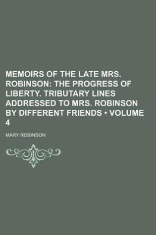 Cover of Memoirs of the Late Mrs. Robinson (Volume 4); The Progress of Liberty. Tributary Lines Addressed to Mrs. Robinson by Different Friends