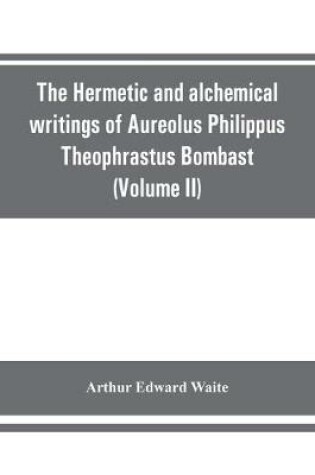 Cover of The Hermetic and alchemical writings of Aureolus Philippus Theophrastus Bombast, of Hohenheim, called Paracelsus the Great (Volume II) Hermetic Medicine and Hermetic Philosophy