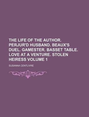 Book cover for The Life of the Author. Perjur'd Husband. Beaux's Duel. Gamester. Basset Table. Love at a Venture. Stolen Heiress Volume 1