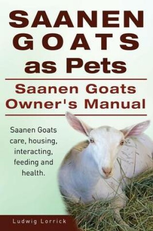 Cover of Saanen Goats as Pets. Saanen Goats Owners Manual. Saanen Goats Care, Housing, Interacting, Feeding and Health.