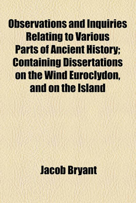 Book cover for Observations and Inquiries Relating to Various Parts of Ancient History; Containing Dissertations on the Wind Euroclydon, and on the Island Melite, Together with an Account of Egypt in Its Most Early State, and of the Shepherd Kings by Jacob Bryant