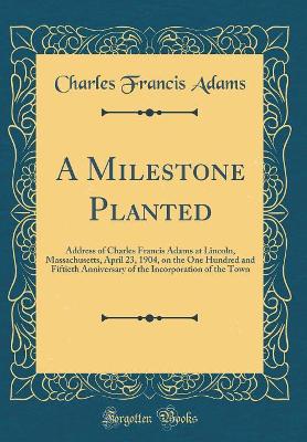 Book cover for A Milestone Planted: Address of Charles Francis Adams at Lincoln, Massachusetts, April 23, 1904, on the One Hundred and Fiftieth Anniversary of the Incorporation of the Town (Classic Reprint)