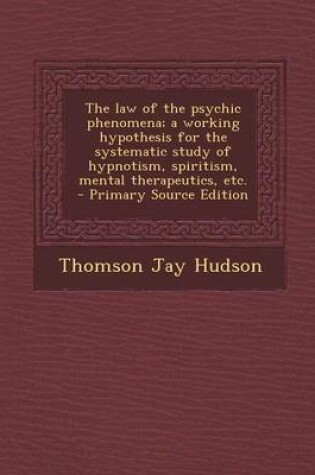 Cover of The Law of the Psychic Phenomena; A Working Hypothesis for the Systematic Study of Hypnotism, Spiritism, Mental Therapeutics, Etc. - Primary Source Edition