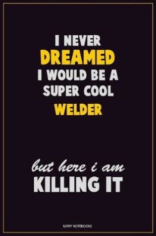 Cover of I Never Dreamed I would Be A Super Cool Welder But Here I Am Killing It