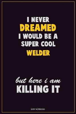 Book cover for I Never Dreamed I would Be A Super Cool Welder But Here I Am Killing It