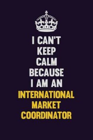 Cover of I can't Keep Calm Because I Am An International Market Coordinator