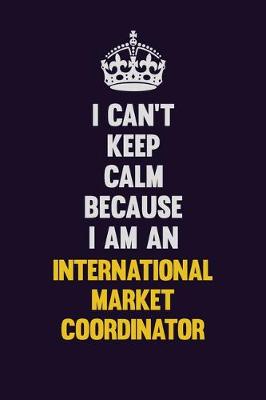 Book cover for I can't Keep Calm Because I Am An International Market Coordinator