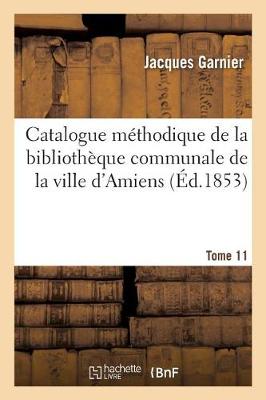 Book cover for Catalogue Méthodique de la Bibliothèque Communale de la Ville d'Amiens. Tome 11