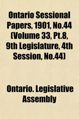 Book cover for Ontario Sessional Papers, 1901, No.44 (Volume 33, PT.8, 9th Legislature, 4th Session, No.44)