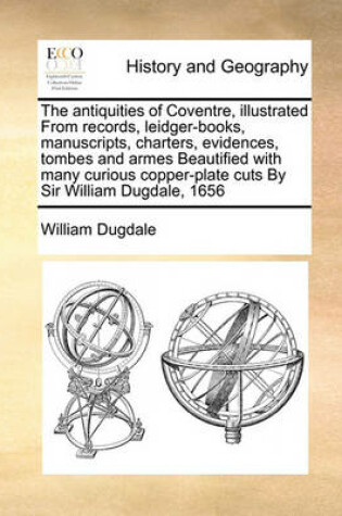 Cover of The antiquities of Coventre, illustrated From records, leidger-books, manuscripts, charters, evidences, tombes and armes Beautified with many curious copper-plate cuts By Sir William Dugdale, 1656