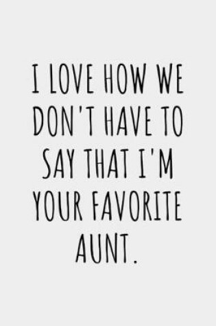 Cover of I Love How We Don't Have To Say That I'm Your Favorite Aunt.