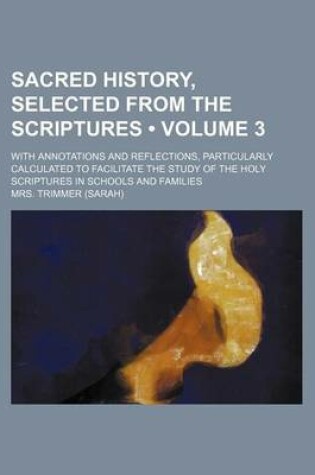 Cover of Sacred History, Selected from the Scriptures (Volume 3); With Annotations and Reflections, Particularly Calculated to Facilitate the Study of the Holy Scriptures in Schools and Families