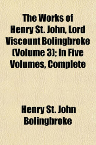 Cover of The Works of Henry St. John, Lord Viscount Bolingbroke (Volume 3); In Five Volumes, Complete