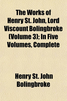 Book cover for The Works of Henry St. John, Lord Viscount Bolingbroke (Volume 3); In Five Volumes, Complete