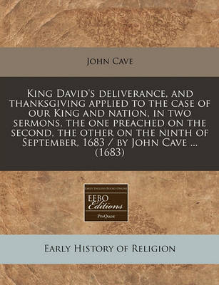 Book cover for King David's Deliverance, and Thanksgiving Applied to the Case of Our King and Nation, in Two Sermons, the One Preached on the Second, the Other on the Ninth of September, 1683 / By John Cave ... (1683)