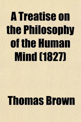 Book cover for A Treatise on the Philosophy of the Human Mind; Being the Lectures of the Late Thomas Brown, M.D.; Abridged, and Distributed According to the Natura