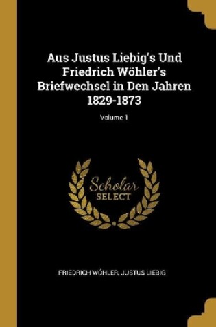 Cover of Aus Justus Liebig's Und Friedrich Wöhler's Briefwechsel in Den Jahren 1829-1873; Volume 1