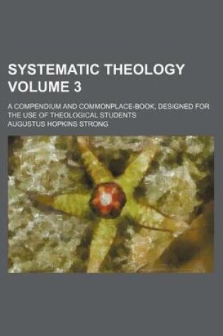 Cover of Systematic Theology Volume 3; A Compendium and Commonplace-Book, Designed for the Use of Theological Students