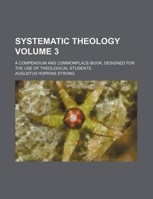 Book cover for Systematic Theology Volume 3; A Compendium and Commonplace-Book, Designed for the Use of Theological Students