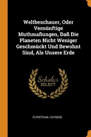 Cover of Weltbeschauer, Oder Vernunftige Muthmassungen, Dass Die Planeten Nicht Weniger Geschmuckt Und Bewohnt Sind, ALS Unsere Erde