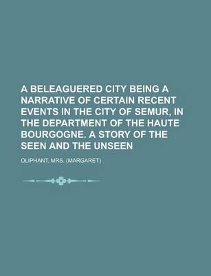 Book cover for A Beleaguered City Being a Narrative of Certain Recent Events in the City of Semur, in the Department of the Haute Bourgogne. a Story of the Seen and the Unseen