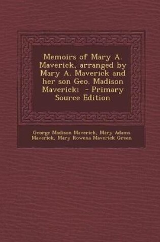 Cover of Memoirs of Mary A. Maverick, Arranged by Mary A. Maverick and Her Son Geo. Madison Maverick; - Primary Source Edition