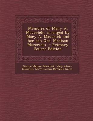 Book cover for Memoirs of Mary A. Maverick, Arranged by Mary A. Maverick and Her Son Geo. Madison Maverick; - Primary Source Edition