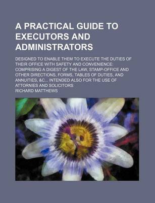 Book cover for A Practical Guide to Executors and Administrators; Designed to Enable Them to Execute the Duties of Their Office with Safety and Convenience Comprising a Digest of the Law, Stamp-Office and Other Directions, Forms, Tables of Duties, and Annuities, &C Inte