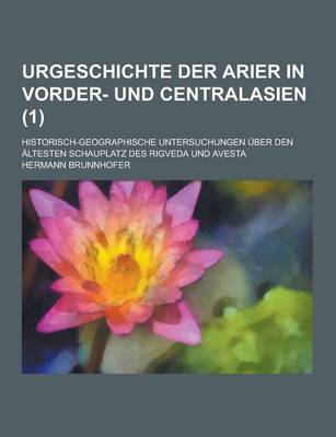 Book cover for Urgeschichte Der Arier in Vorder- Und Centralasien; Historisch-Geographische Untersuchungen Uber Den Altesten Schauplatz Des Rigveda Und Avesta (1 )