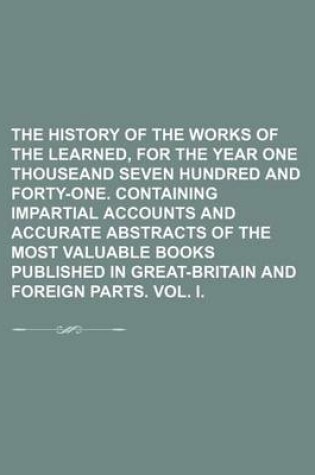 Cover of The History of the Works of the Learned, for the Year One Thouseand Seven Hundred and Forty-One. Containing Impartial Accounts and Accurate Abstracts of the Most Valuable Books Published in Great-Britain and Foreign Parts. Vol. I.