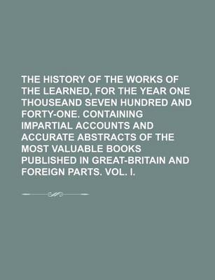 Book cover for The History of the Works of the Learned, for the Year One Thouseand Seven Hundred and Forty-One. Containing Impartial Accounts and Accurate Abstracts of the Most Valuable Books Published in Great-Britain and Foreign Parts. Vol. I.