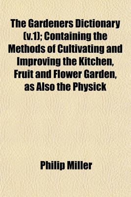 Book cover for The Gardeners Dictionary (V.1); Containing the Methods of Cultivating and Improving the Kitchen, Fruit and Flower Garden, as Also the Physick