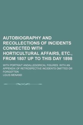 Cover of Autobiography and Recollections of Incidents Connected with Horticultural Affairs, Etc., from 1807 Up to This Day 1898; With Portrait Andallegorical Figures. with an Appendix of Retrospective Incidents Omitted or Forgotten