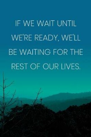 Cover of Inspirational Quote Notebook - 'If We Wait Until We're Ready, We'll Be Waiting For The Rest Of Our Lives.'