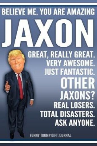 Cover of Funny Trump Journal - Believe Me. You Are Amazing Jaxon Great, Really Great. Very Awesome. Just Fantastic. Other Jaxons? Real Losers. Total Disasters. Ask Anyone. Funny Trump Gift Journal