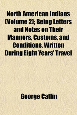 Book cover for North American Indians (Volume 2); Being Letters and Notes on Their Manners, Customs, and Conditions, Written During Eight Years' Travel