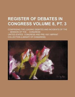 Book cover for Register of Debates in Congress Volume 8, PT. 3; Comprising the Leading Debates and Incidents of the ... Session of the ... Congress