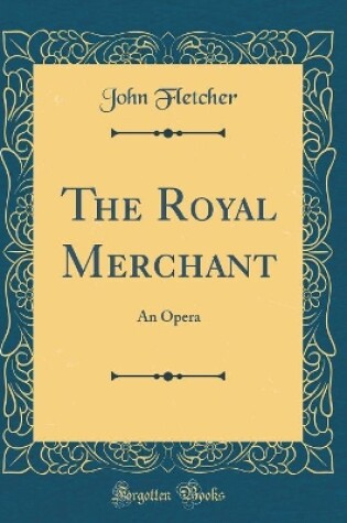 Cover of The Royal Merchant: An Opera (Classic Reprint)