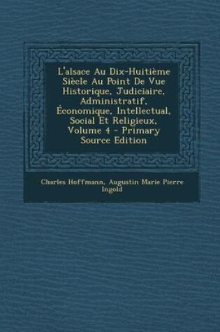 Cover of L'Alsace Au Dix-Huitieme Siecle Au Point de Vue Historique, Judiciaire, Administratif, Economique, Intellectual, Social Et Religieux, Volume 4 - Prima