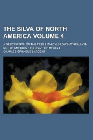 Cover of The Silva of North America; A Description of the Trees Which Grow Naturally in North America Exclusive of Mexico Volume 4