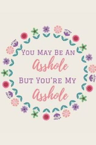 Cover of You May Be An Asshole, But You're My Asshole