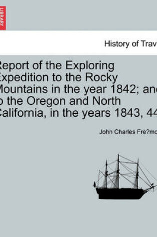 Cover of Report of the Exploring Expedition to the Rocky Mountains in the Year 1842; And to the Oregon and North California, in the Years 1843, 44.