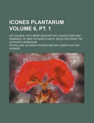 Book cover for Icones Plantarum Volume 6, PT. 1; Or Figures, with Brief Descriptive Characters and Remarks, of New or Rare Plants, Selected from the Author's Herbari