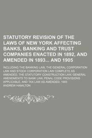 Cover of Statutory Revision of the Laws of New York Affecting Banks, Banking and Trust Companies Enacted in 1892, and Amended in 1893 and 1905; Including the Banking Law, the General Corporation Law and Stock Corporation Law Complete as Amended, the Statutory Const