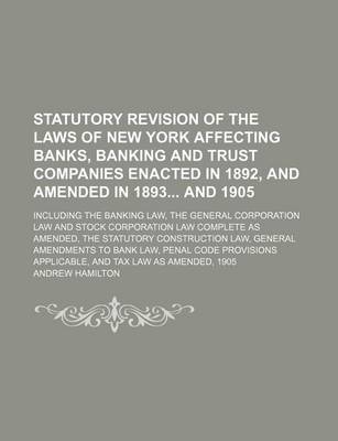 Book cover for Statutory Revision of the Laws of New York Affecting Banks, Banking and Trust Companies Enacted in 1892, and Amended in 1893 and 1905; Including the Banking Law, the General Corporation Law and Stock Corporation Law Complete as Amended, the Statutory Const