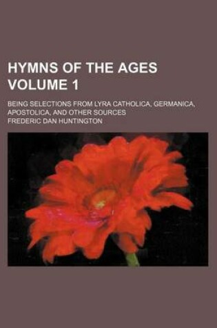 Cover of Hymns of the Ages; Being Selections from Lyra Catholica, Germanica, Apostolica, and Other Sources Volume 1