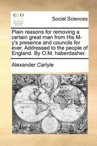 Cover of Plain Reasons for Removing a Certain Great Man from His M-Y's Presence and Councils for Ever. Addressed to the People of England. by O.M. Haberdasher.