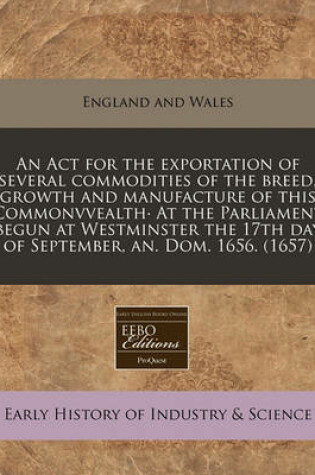 Cover of An ACT for the Exportation of Several Commodities of the Breed, Growth and Manufacture of This Commonvvealth- At the Parliament Begun at Westminster the 17th Day of September, An. Dom. 1656. (1657)