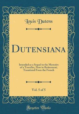 Book cover for Dutensiana, Vol. 5 of 5: Intended as a Sequel to the Memoirs of a Traveller, Now in Retirement; Translated From the French (Classic Reprint)